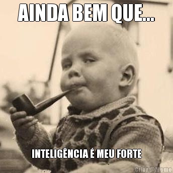 AINDA BEM QUE... INTELIGNCIA  MEU FORTE