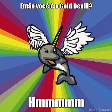 Ento voc  o Gold Devill? Hmmmmm