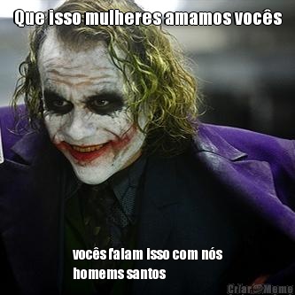 Que isso mulheres amamos vocs
 vocs falam isso com ns
homems santos