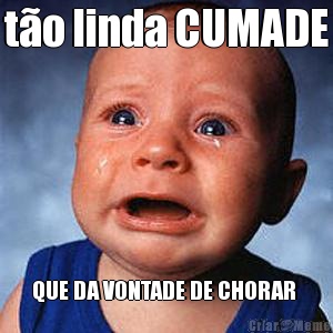 to linda CUMADE QUE DA VONTADE DE CHORAR 