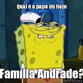 Qual  o papo de hoje Famlia Andrade?