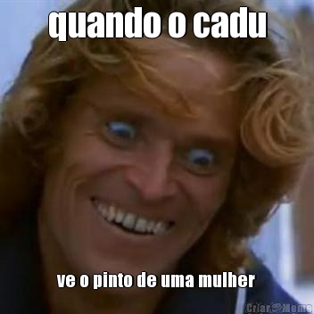 quando o cadu ve o pinto de uma mulher