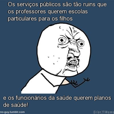 Os servios pblicos so to ruins que
os professores querem escolas
particulares para os filhos e os funcionrios da sade querem planos
de sade!