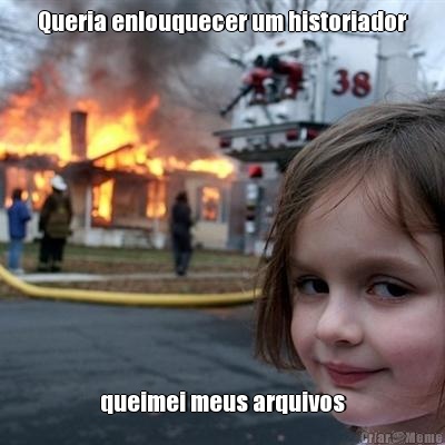 Queria enlouquecer um historiador queimei meus arquivos