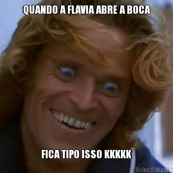 QUANDO A FLAVIA ABRE A BOCA FICA TIPO ISSO KKKKK