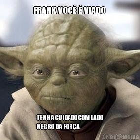 FRANK VOC  VIADO  TENHA CUIDADO COM LADO
NEGRO DA FORA