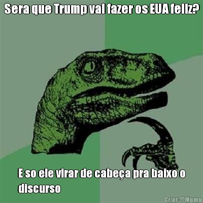 Sera que Trump vai fazer os EUA feliz? E so ele virar de cabea pra baixo o
discurso