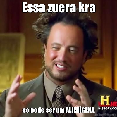 Essa zuera kra so pode ser um ALIENGENA