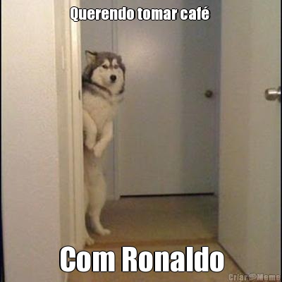 Querendo tomar caf  Com Ronaldo
