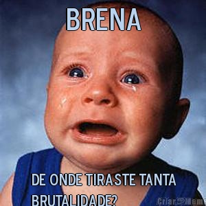 Brena de onde tiraste tanta
brutalidade?