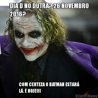 DIA D NO DUTRA? 26 NOVEMBRO
2016? COM CERTEZA O BATMAN ESTAR
L.  HOJE!!!