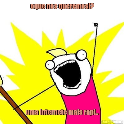 oque nos queremos!? uma internete mais rapi...