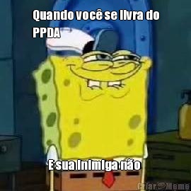 Quando voc se livra do
PPDA E sua inimiga no 