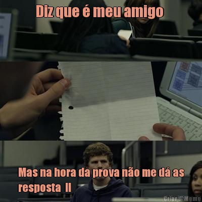 Diz que  meu amigo  Mas na hora da prova no me d as
resposta  !!