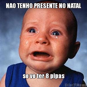 NAO TENHO PRESENTE NO NATAL so vo ter 8 pipas