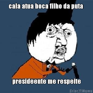 cala atua boca filho da puta  presideente me respeite