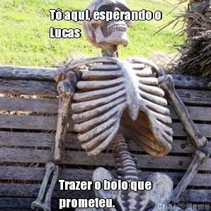 T aqui, esperando o
Lucas Trazer o bolo que
prometeu.