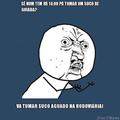 S NUM TEM R$ 10,00 P TOMAR UM SUCO DE
GOIABA?  VA TUMAR SUCO AGUADO NA RODOVIRIA!