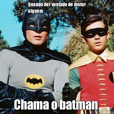 Quando der vontade de matar
algum  Chama o batman 