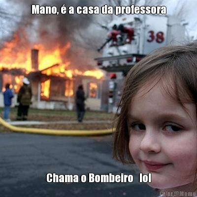 Mano,  a casa da professora Chama o Bombeiro   lol