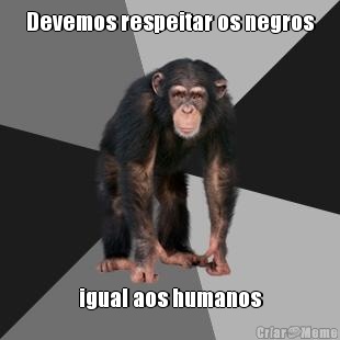 Devemos respeitar os negros igual aos humanos