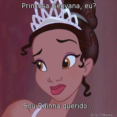 Princesa Geovana, eu? Sou Rainha querido...