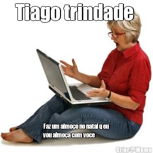 Tiago trindade  Faz um almoo no natal q eu
vou almoa com voce