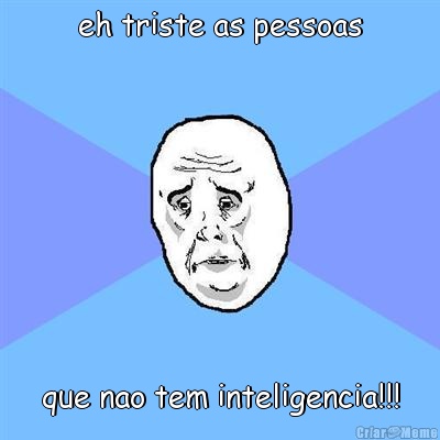 eh triste as pessoas que nao tem inteligencia!!!