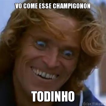 VO COME ESSE CHAMPIGONON TODINHO