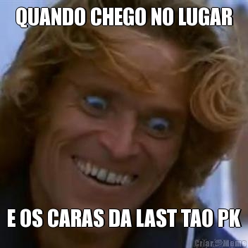 QUANDO CHEGO NO LUGAR
 E OS CARAS DA LAST TAO PK