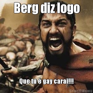 Berg diz logo Que tu  gay carai!!!