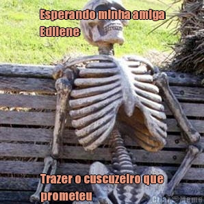 Esperando minha amiga
Edilene  Trazer o cuscuzeiro que
prometeu 