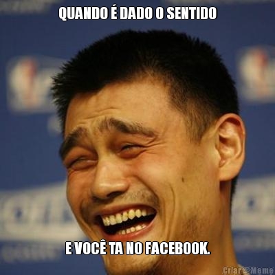 QUANDO  DADO O SENTIDO E VOC TA NO FACEBOOK.