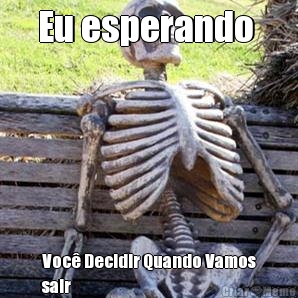 Eu esperando  Voc Decidir Quando Vamos
sair 