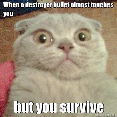 When a destroyer bullet almost touches
you but you survive