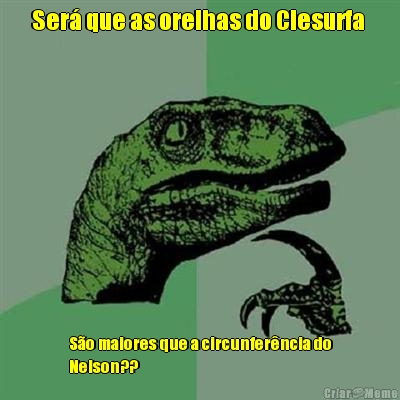 Ser que as orelhas do Clesurfa  So maiores que a circunferncia do
Nelson?? 