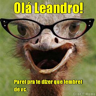 Ol Leandro! Parei pra te dizer que lembrei
de vc.