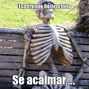 Esperando Bullenzinho Se acalmar.... 
