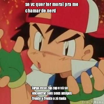 se vc quer ter moral pra me
chamar de nerd larga esse zap zap e v se
encontrar com seus amigos
frente a frente o z ruela