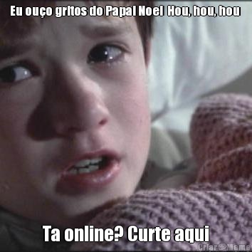 Eu ouo gritos do Papai Noel  Hou, hou, hou  Ta online? Curte aqui