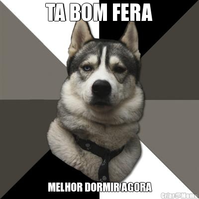 TA BOM FERA MELHOR DORMIR AGORA