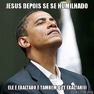 JESUS DEPOIS SE SE HUMILHADO  ELE  EXALTADO  TAMBEM Q TE EXALTAR!!!