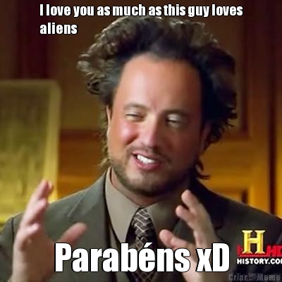I love you as much as this guy loves
aliens Parabns xD