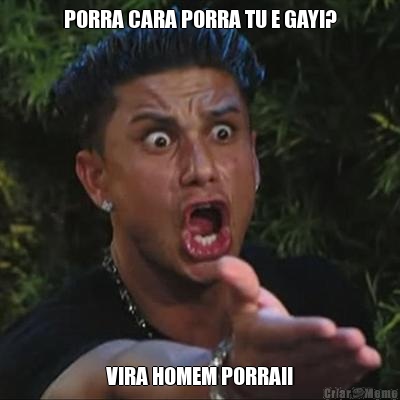 PORRA CARA PORRA TU E GAY!? VIRA HOMEM PORRA!!