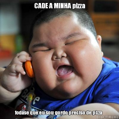 CADE A MINHA pizza fodase que eu sou gordo preciso de pizza  