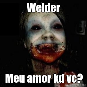 Welder Meu amor kd vc?