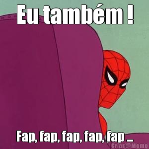 Eu tambm ! Fap, fap, fap, fap, fap ...