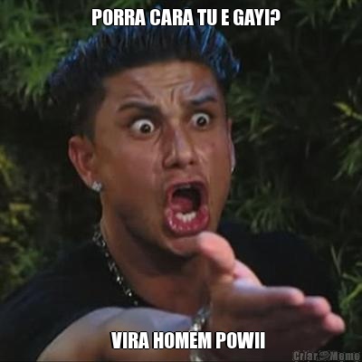    PORRA CARA TU E GAY!?     VIRA HOMEM POW!!