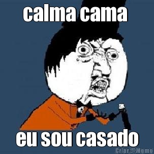 calma cama  eu sou casado