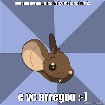 agora um poema : vc me irritou te chamei pro 1x  e vc arregou :-)